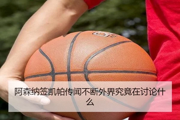 阿森纳签凯帕传闻不断外界究竟在讨论什么