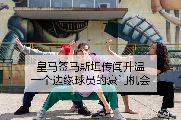 皇马签马斯坦传闻升温 一个边缘球员的豪门机会